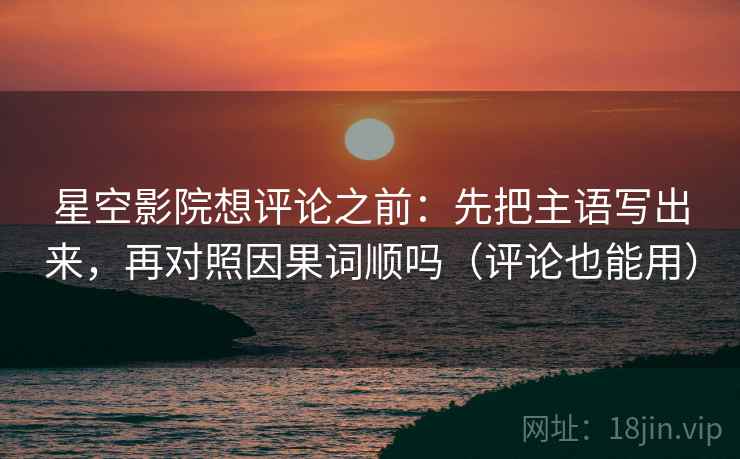 星空影院想评论之前：先把主语写出来，再对照因果词顺吗（评论也能用）
