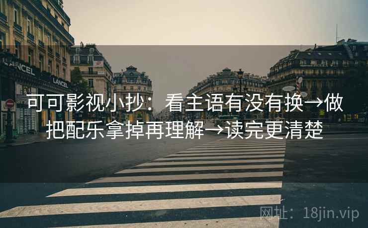 可可影视小抄:看主语有没有换→做把配乐拿掉再理解→读完更清楚 可可影视小抄:看主语有没有换→做把配乐拿掉再理解→读完更清楚