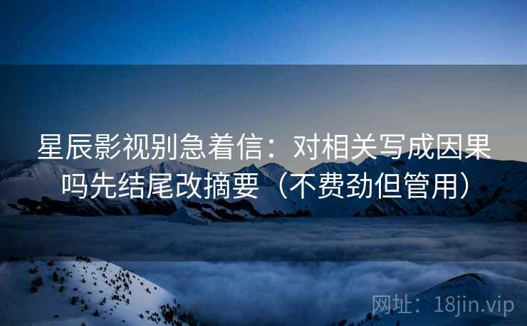 星辰影视别急着信:对相关写成因果吗先结尾改摘要(不费劲但管用) 星辰影视别急着信:对相关写成因果吗先结尾改摘要(不费劲但管用)