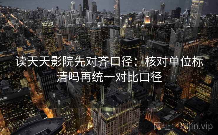 读天天影院先对齐口径：核对单位标清吗再统一对比口径