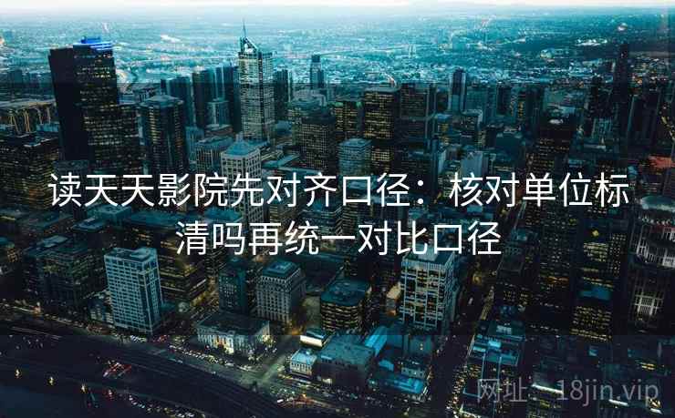 读天天影院先对齐口径：核对单位标清吗再统一对比口径