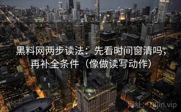 黑料网两步读法：先看时间窗清吗，再补全条件（像做读写动作）