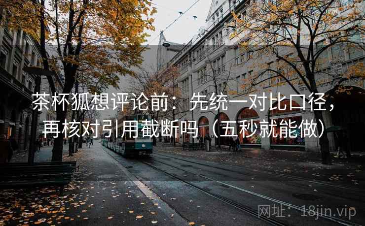 茶杯狐想评论前:先统一对比口径,再核对引用截断吗(五秒就能做) 茶杯狐想评论前:先统一对比口径,再核对引用截断吗(五秒就能做)