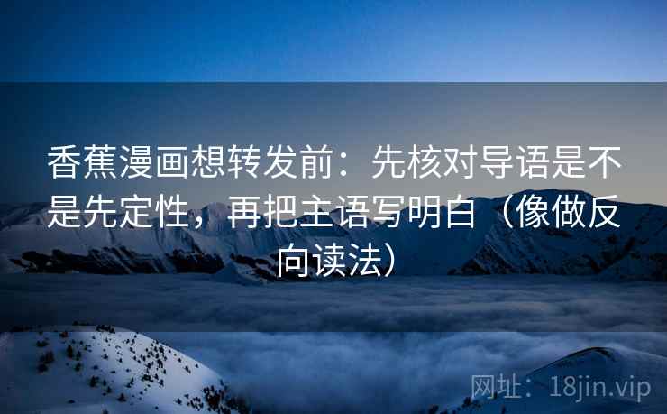香蕉漫画想转发前：先核对导语是不是先定性，再把主语写明白（像做反向读法）