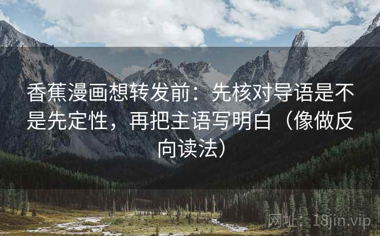 香蕉漫画想转发前：先核对导语是不是先定性，再把主语写明白（像做反向读法）