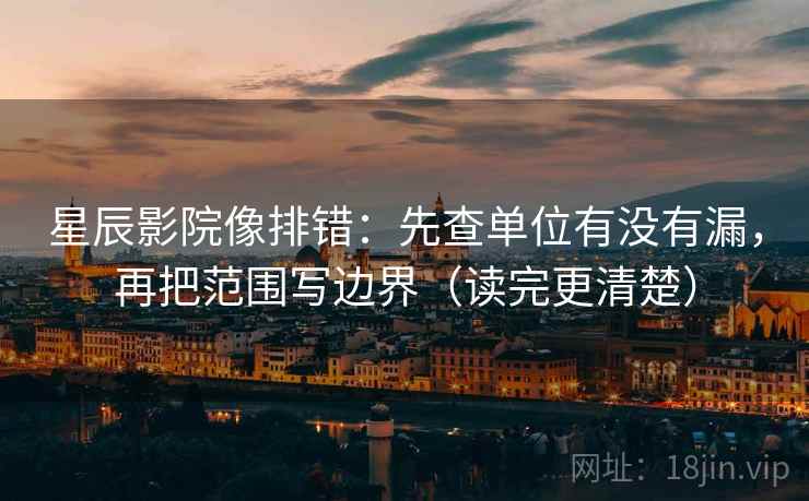 星辰影院像排错:先查单位有没有漏,再把范围写边界(读完更清楚) 星辰影院像排错:先查单位有没有漏,再把范围写边界(读完更清楚)