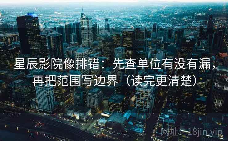 星辰影院像排错:先查单位有没有漏,再把范围写边界(读完更清楚) 星辰影院像排错:先查单位有没有漏,再把范围写边界(读完更清楚)