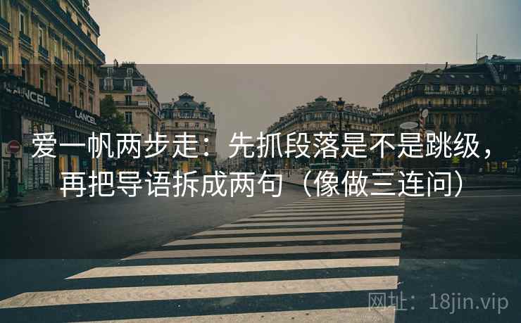 爱一帆两步走:先抓段落是不是跳级,再把导语拆成两句(像做三连问) 爱一帆两步走:先抓段落是不是跳级,再把导语拆成两句(像做三连问)