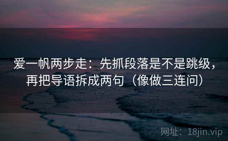 爱一帆两步走:先抓段落是不是跳级,再把导语拆成两句(像做三连问) 爱一帆两步走:先抓段落是不是跳级,再把导语拆成两句(像做三连问)
