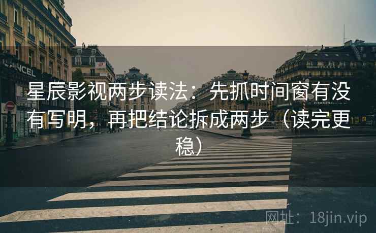 星辰影视两步读法:先抓时间窗有没有写明,再把结论拆成两步(读完更稳) 星辰影视两步读法:先抓时间窗有没有写明,再把结论拆成两步(读完更稳)