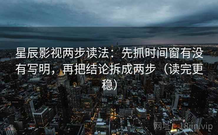 星辰影视两步读法:先抓时间窗有没有写明,再把结论拆成两步(读完更稳) 星辰影视两步读法:先抓时间窗有没有写明,再把结论拆成两步(读完更稳)