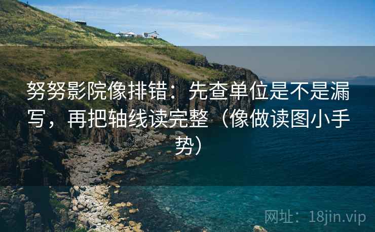 努努影院像排错:先查单位是不是漏写,再把轴线读完整(像做读图小手势) 努努影院像排错:先查单位是不是漏写,再把轴线读完整(像做读图小手势)