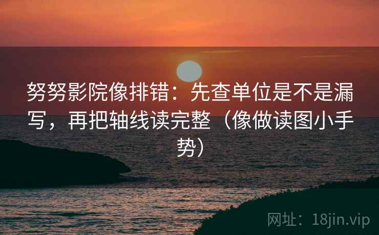 努努影院像排错:先查单位是不是漏写,再把轴线读完整(像做读图小手势) 努努影院像排错:先查单位是不是漏写,再把轴线读完整(像做读图小手势)