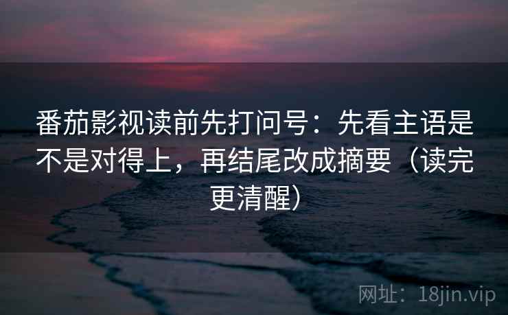 番茄影视读前先打问号:先看主语是不是对得上,再结尾改成摘要(读完更清醒) 番茄影视读前先打问号:先看主语是不是对得上,再结尾改成摘要(读完更清醒)