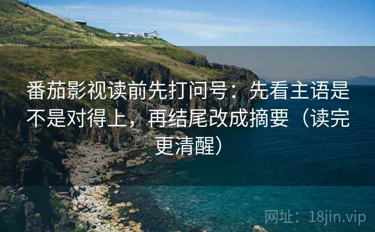 番茄影视读前先打问号:先看主语是不是对得上,再结尾改成摘要(读完更清醒) 番茄影视读前先打问号:先看主语是不是对得上,再结尾改成摘要(读完更清醒)