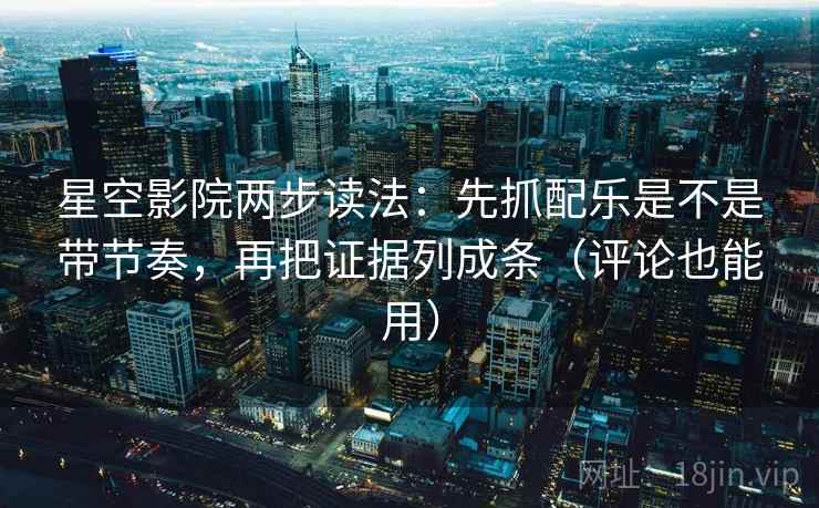 星空影院两步读法：先抓配乐是不是带节奏，再把证据列成条（评论也能用）