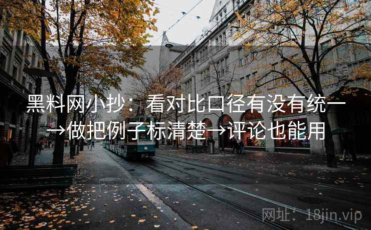 黑料网小抄:看对比口径有没有统一→做把例子标清楚→评论也能用 黑料网小抄:看对比口径有没有统一→做把例子标清楚→评论也能用