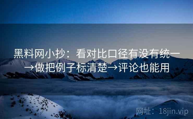 黑料网小抄:看对比口径有没有统一→做把例子标清楚→评论也能用 黑料网小抄:看对比口径有没有统一→做把例子标清楚→评论也能用