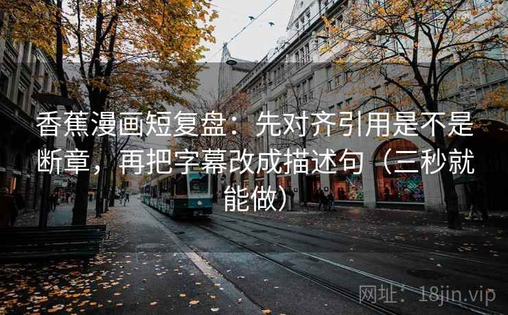 香蕉漫画短复盘:先对齐引用是不是断章,再把字幕改成描述句(三秒就能做) 香蕉漫画短复盘:先对齐引用是不是断章,再把字幕改成描述句(三秒就能做)