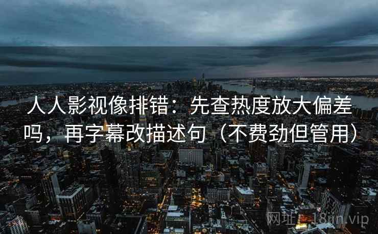 人人影视像排错：先查热度放大偏差吗，再字幕改描述句（不费劲但管用）