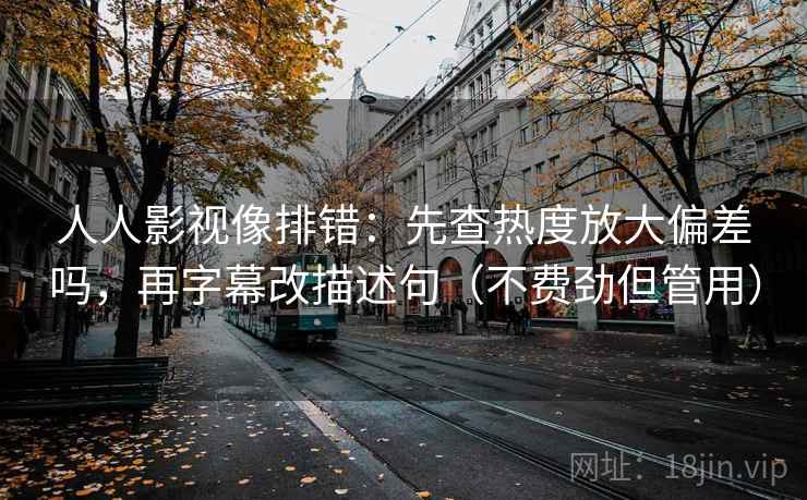 人人影视像排错：先查热度放大偏差吗，再字幕改描述句（不费劲但管用）