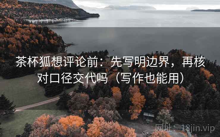 茶杯狐想评论前：先写明边界，再核对口径交代吗（写作也能用）