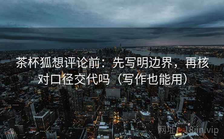 茶杯狐想评论前：先写明边界，再核对口径交代吗（写作也能用）