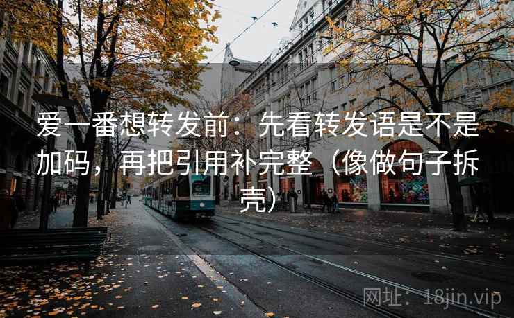爱一番想转发前:先看转发语是不是加码,再把引用补完整(像做句子拆壳) 爱一番想转发前:先看转发语是不是加码,再把引用补完整(像做句子拆壳)