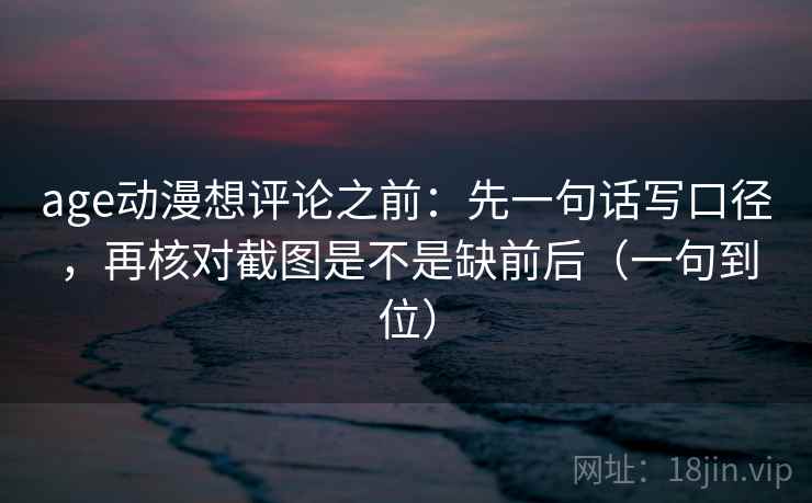 age动漫想评论之前:先一句话写口径,再核对截图是不是缺前后(一句到位) age动漫想评论之前:先一句话写口径,再核对截图是不是缺前后(一句到位)