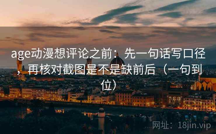 age动漫想评论之前:先一句话写口径,再核对截图是不是缺前后(一句到位) age动漫想评论之前:先一句话写口径,再核对截图是不是缺前后(一句到位)