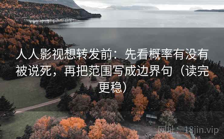人人影视想转发前:先看概率有没有被说死,再把范围写成边界句(读完更稳) 人人影视想转发前:先看概率有没有被说死,再把范围写成边界句(读完更稳)