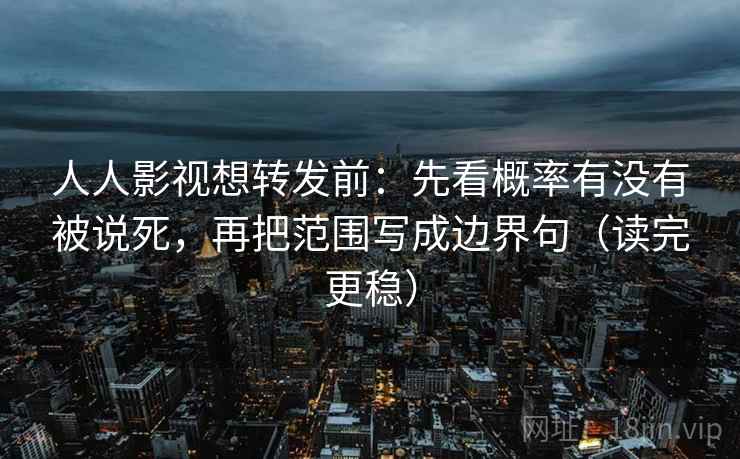 人人影视想转发前:先看概率有没有被说死,再把范围写成边界句(读完更稳) 人人影视想转发前:先看概率有没有被说死,再把范围写成边界句(读完更稳)