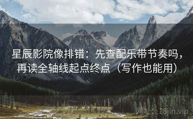 星辰影院像排错：先查配乐带节奏吗，再读全轴线起点终点（写作也能用）
