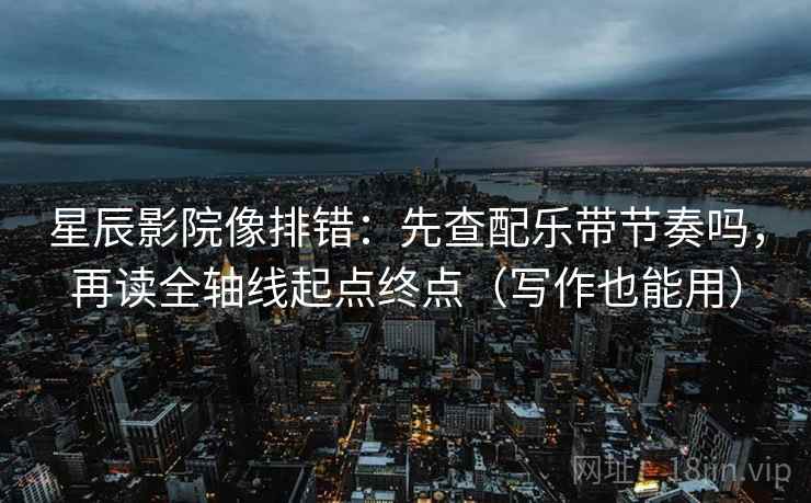 星辰影院像排错：先查配乐带节奏吗，再读全轴线起点终点（写作也能用）