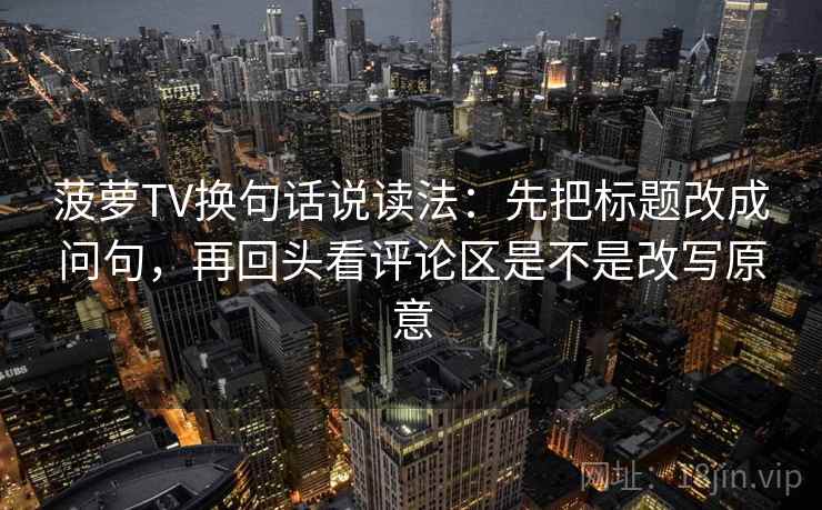 菠萝TV换句话说读法:先把标题改成问句,再回头看评论区是不是改写原意 菠萝TV换句话说读法:先把标题改成问句,再回头看评论区是不是改写原意