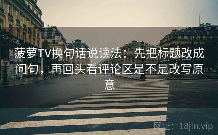 菠萝TV换句话说读法:先把标题改成问句,再回头看评论区是不是改写原意 菠萝TV换句话说读法:先把标题改成问句,再回头看评论区是不是改写原意