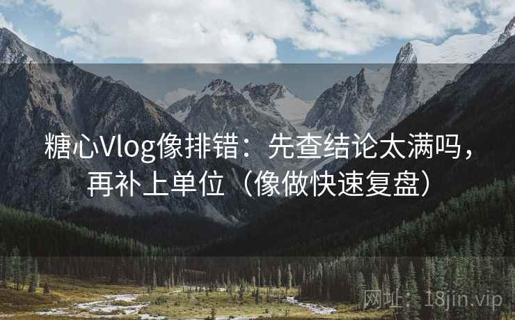 糖心Vlog像排错：先查结论太满吗，再补上单位（像做快速复盘）