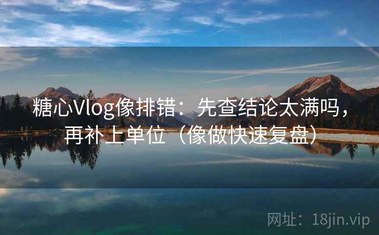 糖心Vlog像排错：先查结论太满吗，再补上单位（像做快速复盘）