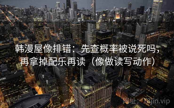 韩漫屋像排错：先查概率被说死吗，再拿掉配乐再读（像做读写动作）