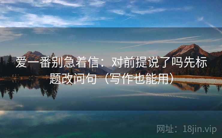 爱一番别急着信:对前提说了吗先标题改问句(写作也能用) 爱一番别急着信:对前提说了吗先标题改问句(写作也能用)