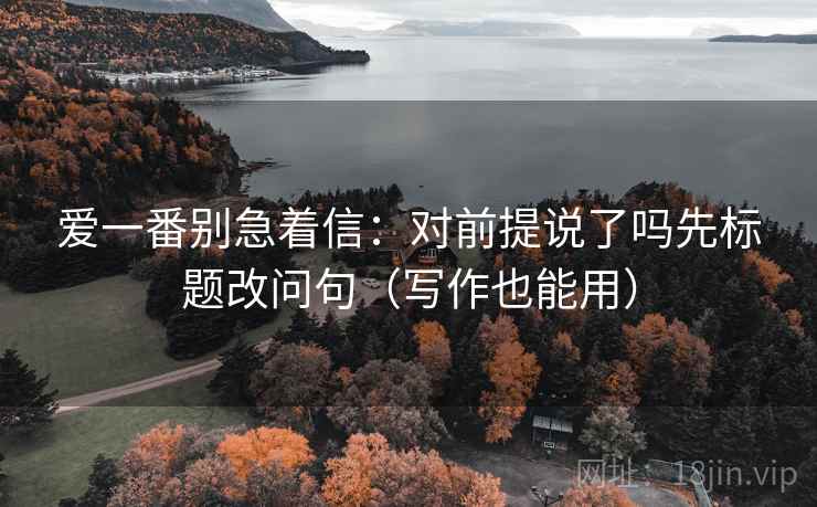 爱一番别急着信:对前提说了吗先标题改问句(写作也能用) 爱一番别急着信:对前提说了吗先标题改问句(写作也能用)