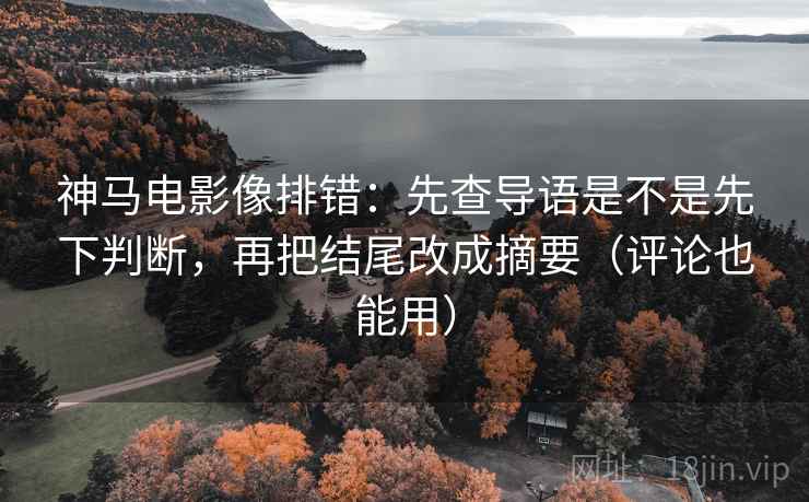 神马电影像排错：先查导语是不是先下判断，再把结尾改成摘要（评论也能用）