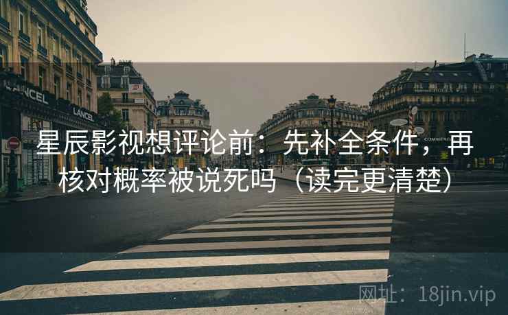 星辰影视想评论前:先补全条件,再核对概率被说死吗(读完更清楚) 星辰影视想评论前:先补全条件,再核对概率被说死吗(读完更清楚)