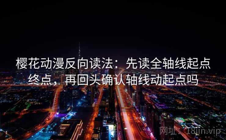 樱花动漫反向读法:先读全轴线起点终点,再回头确认轴线动起点吗 樱花动漫反向读法:先读全轴线起点终点,再回头确认轴线动起点吗