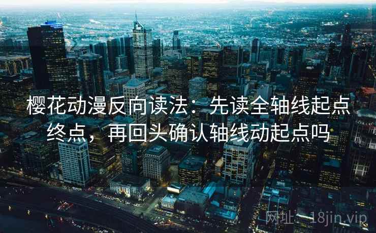 樱花动漫反向读法:先读全轴线起点终点,再回头确认轴线动起点吗 樱花动漫反向读法:先读全轴线起点终点,再回头确认轴线动起点吗