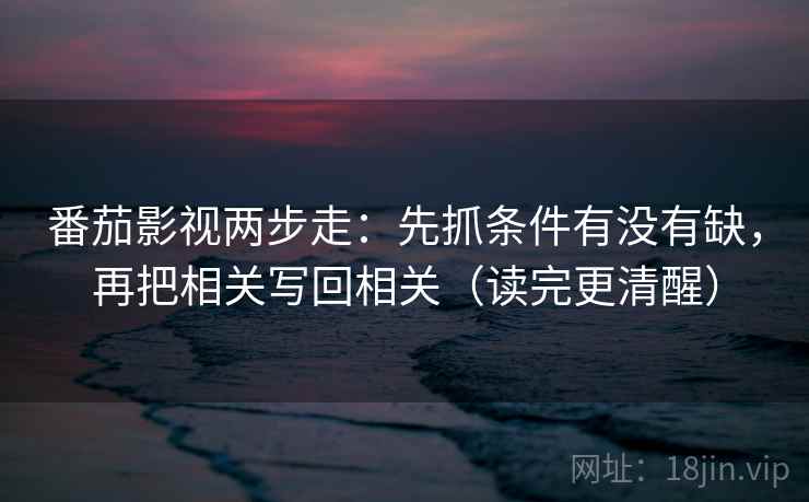 番茄影视两步走:先抓条件有没有缺,再把相关写回相关(读完更清醒) 番茄影视两步走:先抓条件有没有缺,再把相关写回相关(读完更清醒)