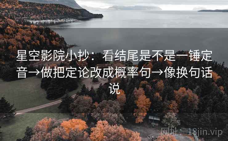 星空影院小抄：看结尾是不是一锤定音→做把定论改成概率句→像换句话说