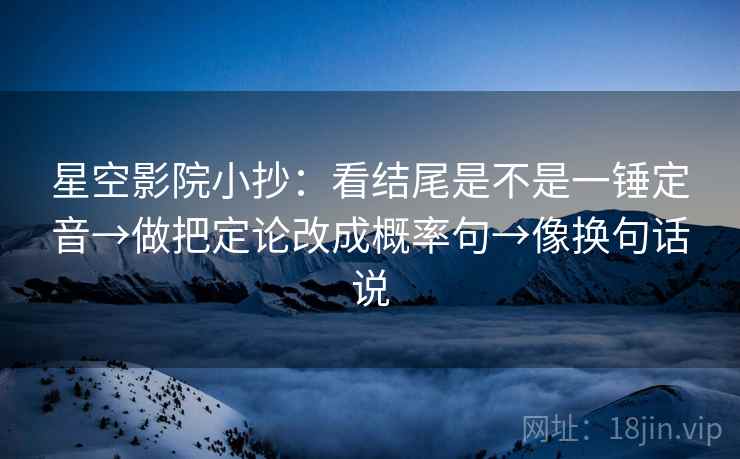 星空影院小抄：看结尾是不是一锤定音→做把定论改成概率句→像换句话说