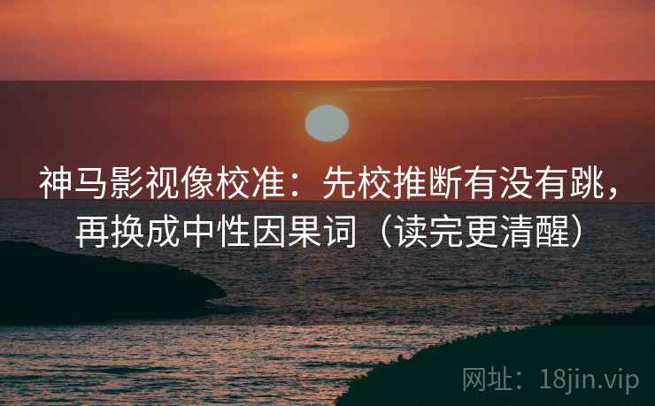 神马影视像校准:先校推断有没有跳,再换成中性因果词(读完更清醒) 神马影视像校准:先校推断有没有跳,再换成中性因果词(读完更清醒)