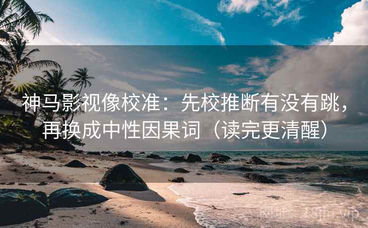 神马影视像校准:先校推断有没有跳,再换成中性因果词(读完更清醒) 神马影视像校准:先校推断有没有跳,再换成中性因果词(读完更清醒)